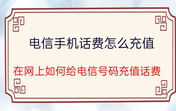 电信手机话费怎么充值 在网上如何给电信号码充值话费？